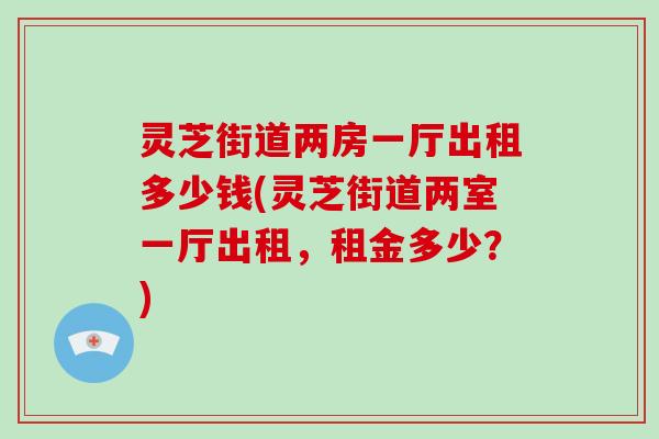 灵芝街道两房一厅出租多少钱(灵芝街道两室一厅出租,租金多少?)-第1张图片-灵芝大师 灵芝街道两房一厅出租多少钱(灵芝街道两室一厅出租,租金多少?)-第1张图片-灵芝大师