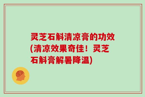 灵芝石斛清凉膏的功效(清凉效果奇佳！灵芝石斛膏解暑降温)