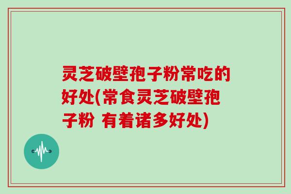 灵芝破壁孢子粉常吃的好处(常食灵芝破壁孢子粉 有着诸多好处)
