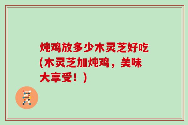 炖鸡放多少木灵芝好吃(木灵芝加炖鸡，美味大享受！)