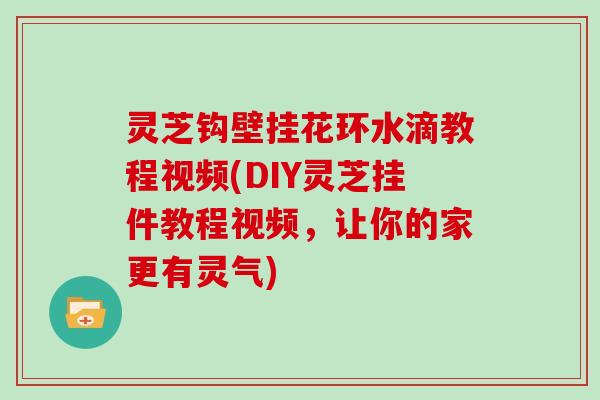 灵芝钩壁挂花环水滴教程视频(DIY灵芝挂件教程视频，让你的家更有灵气)