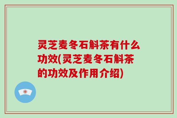 灵芝麦冬石斛茶有什么功效(灵芝麦冬石斛茶的功效及作用介绍)-第1张图片-灵芝大师 灵芝麦冬石斛茶有什么功效(灵芝麦冬石斛茶的功效及作用介绍)-第1张图片-灵芝大师