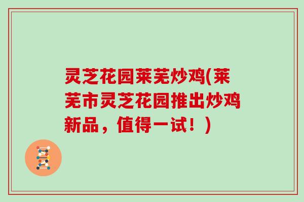 灵芝花园莱芜炒鸡(莱芜市灵芝花园推出炒鸡新品，值得一试！)