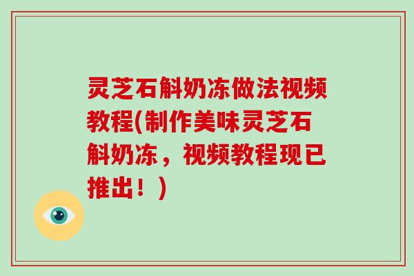 灵芝石斛奶冻做法视频教程(制作美味灵芝石斛奶冻，视频教程现已推出！)