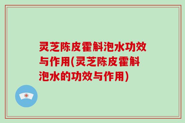 灵芝陈皮霍斛泡水功效与作用(灵芝陈皮霍斛泡水的功效与作用)