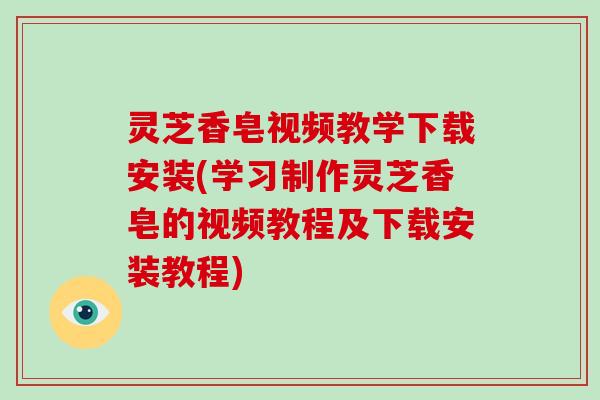 灵芝香皂视频教学下载安装(学习制作灵芝香皂的视频教程及下载安装教程)