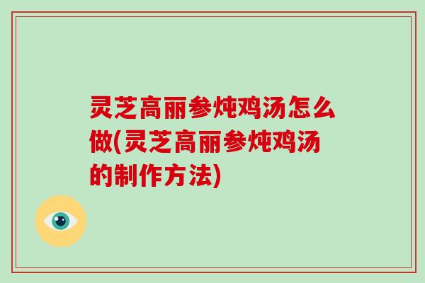 灵芝高丽参炖鸡汤怎么做(灵芝高丽参炖鸡汤的制作方法)