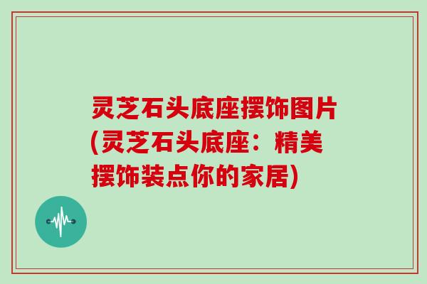 灵芝石头底座摆饰图片(灵芝石头底座：精美摆饰装点你的家居)