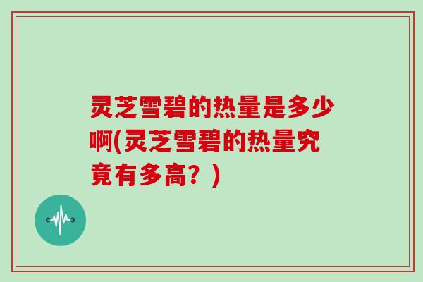 灵芝雪碧的热量是多少啊(灵芝雪碧的热量究竟有多高？)