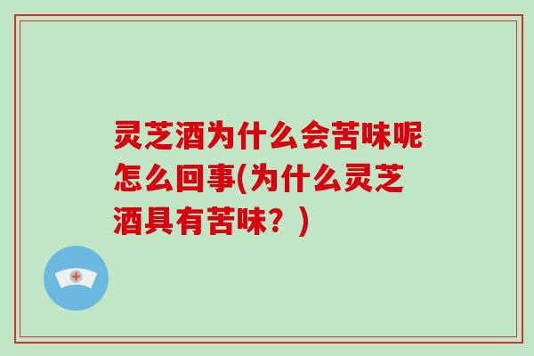 灵芝酒为什么会苦味呢怎么回事(为什么灵芝酒具有苦味？)