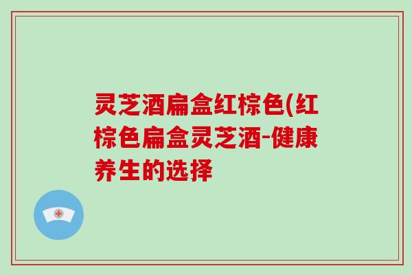灵芝酒扁盒红棕色(红棕色扁盒灵芝酒-健康养生的选择