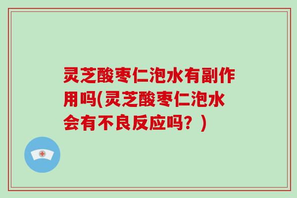 灵芝酸枣仁泡水有副作用吗(灵芝酸枣仁泡水会有不良反应吗？)