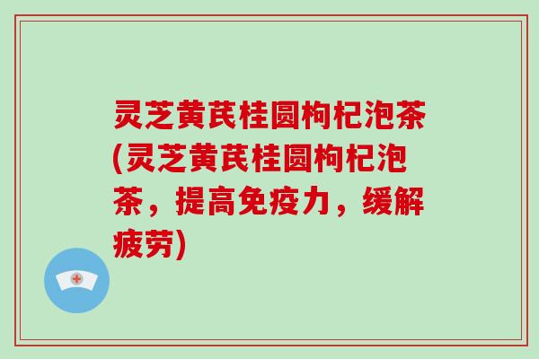 灵芝黄芪桂圆枸杞泡茶(灵芝黄芪桂圆枸杞泡茶，提高免疫力，缓解疲劳)