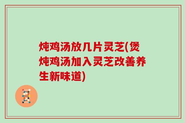 炖鸡汤放几片灵芝(煲炖鸡汤加入灵芝改善养生新味道)