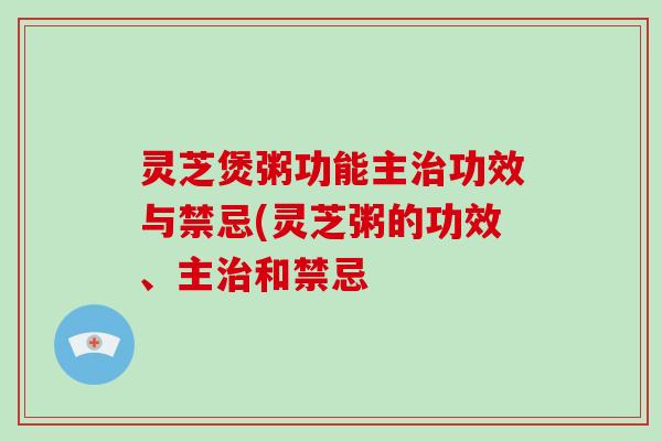 灵芝煲粥功能主治功效与禁忌(灵芝粥的功效、主治和禁忌