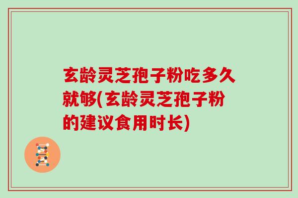 玄龄灵芝孢子粉吃多久就够(玄龄灵芝孢子粉的建议食用时长)