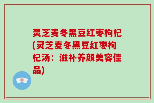 灵芝麦冬黑豆红枣枸杞(灵芝麦冬黑豆红枣枸杞汤:滋补养颜美容佳品)-第1张图片-灵芝大师 灵芝麦冬黑豆红枣枸杞(灵芝麦冬黑豆红枣枸杞汤:滋补养颜美容佳品)-第1张图片-灵芝大师
