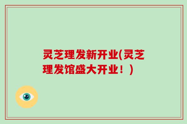 灵芝理发新开业(灵芝理发馆盛大开业！)
