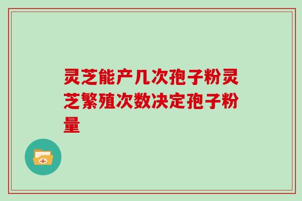 灵芝能产几次孢子粉灵芝繁殖次数决定孢子粉量