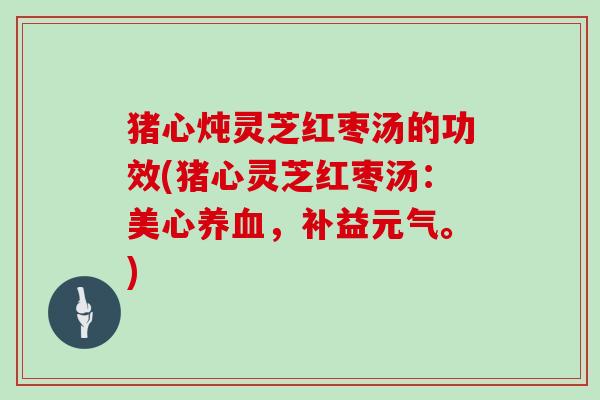 猪心炖灵芝红枣汤的功效(猪心灵芝红枣汤：美心养血，补益元气。)