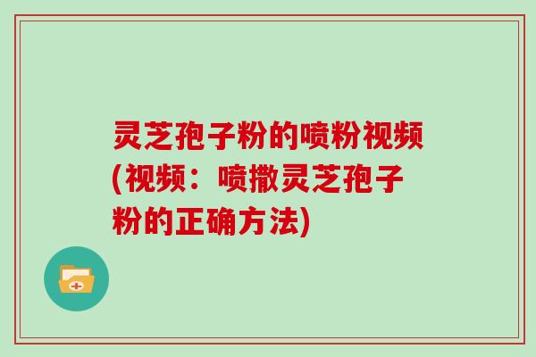 灵芝孢子粉的喷粉视频(视频：喷撒灵芝孢子粉的正确方法)