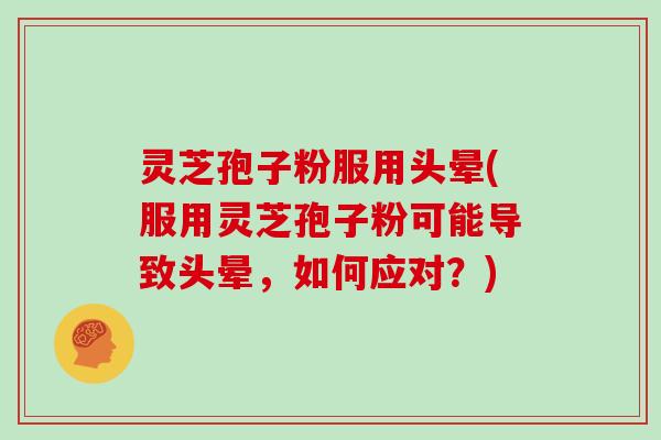 灵芝孢子粉服用头晕(服用灵芝孢子粉可能导致头晕，如何应对？)
