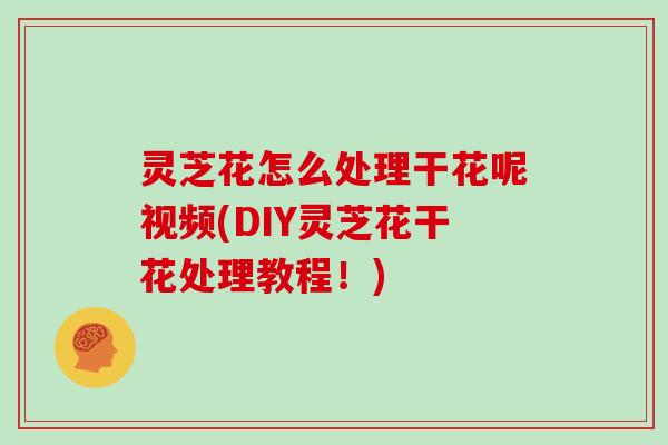 灵芝花怎么处理干花呢视频(DIY灵芝花干花处理教程!)-第1张图片-灵芝大师 灵芝花怎么处理干花呢视频(DIY灵芝花干花处理教程!)-第1张图片-灵芝大师