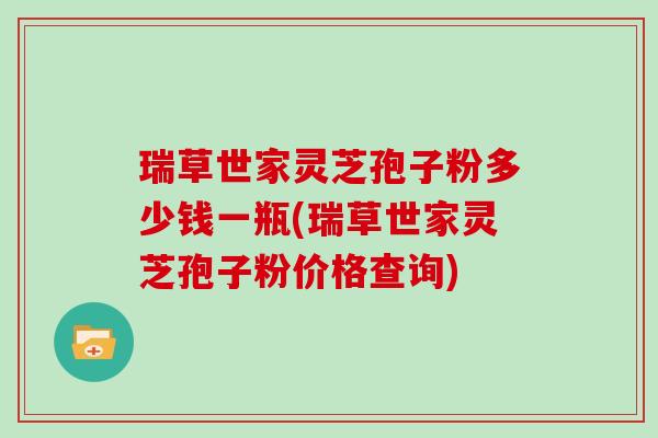 瑞草世家灵芝孢子粉多少钱一瓶(瑞草世家灵芝孢子粉价格查询)