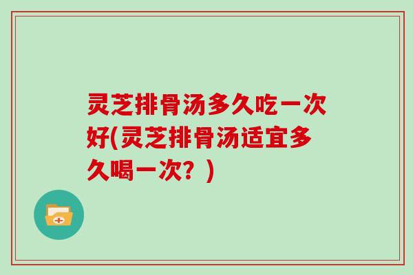 灵芝排骨汤多久吃一次好(灵芝排骨汤适宜多久喝一次?)-第1张图片-灵芝大师 灵芝排骨汤多久吃一次好(灵芝排骨汤适宜多久喝一次?)-第1张图片-灵芝大师
