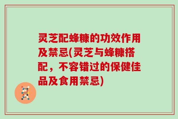灵芝配蜂糠的功效作用及禁忌(灵芝与蜂糠搭配，不容错过的保健佳品及食用禁忌)