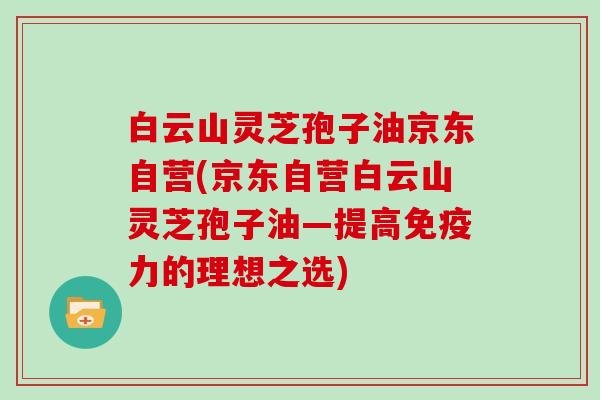 白云山灵芝孢子油京东自营(京东自营白云山灵芝孢子油—提高免疫力的理想之选)-第1张图片-灵芝大师 白云山灵芝孢子油京东自营(京东自营白云山灵芝孢子油—提高免疫力的理想之选)-第1张图片-灵芝大师