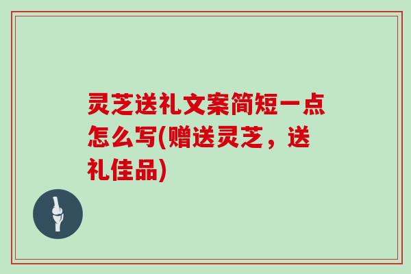 灵芝送礼文案简短一点怎么写(赠送灵芝，送礼佳品)