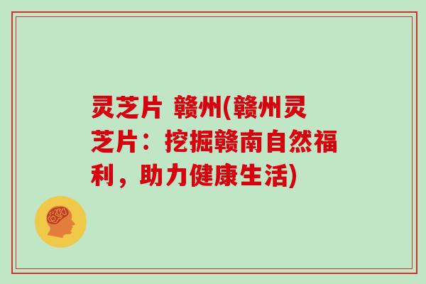 灵芝片 赣州(赣州灵芝片：挖掘赣南自然福利，助力健康生活)