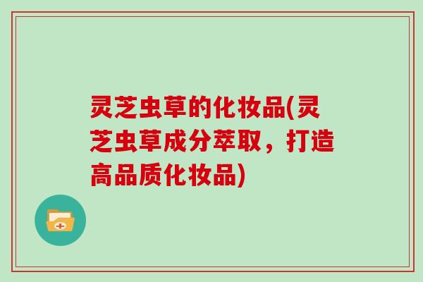 灵芝虫草的化妆品(灵芝虫草成分萃取,打造高品质化妆品)-第1张图片-灵芝大师 灵芝虫草的化妆品(灵芝虫草成分萃取,打造高品质化妆品)-第1张图片-灵芝大师