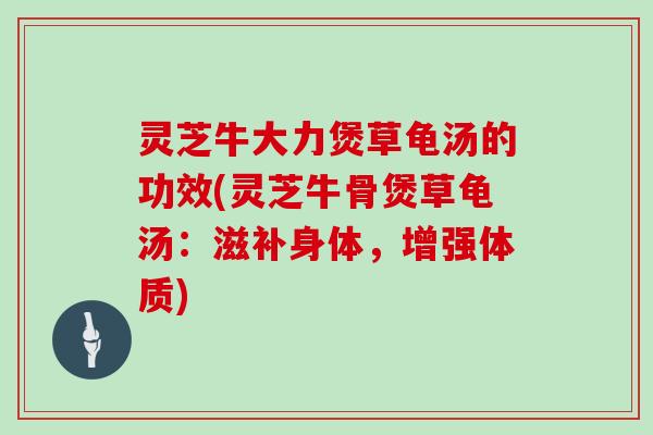 灵芝牛大力煲草龟汤的功效(灵芝牛骨煲草龟汤：滋补身体，增强体质)