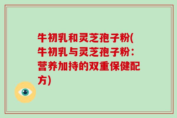 牛初乳和灵芝孢子粉(牛初乳与灵芝孢子粉：营养加持的双重保健配方)