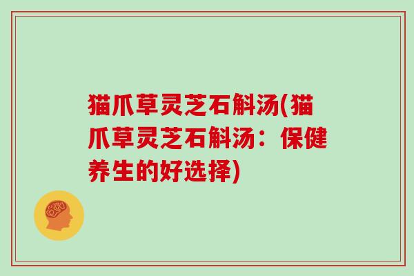 猫爪草灵芝石斛汤(猫爪草灵芝石斛汤：保健养生的好选择)
