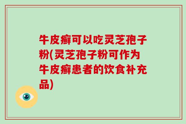 牛皮癣可以吃灵芝孢子粉(灵芝孢子粉可作为牛皮癣患者的饮食补充品)