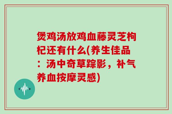 煲鸡汤放鸡血藤灵芝枸杞还有什么(养生佳品:汤中奇草踪影,补气养血按摩灵感)-第1张图片-灵芝大师 煲鸡汤放鸡血藤灵芝枸杞还有什么(养生佳品:汤中奇草踪影,补气养血按摩灵感)-第1张图片-灵芝大师