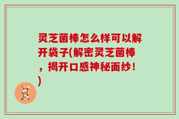 灵芝菌棒怎么样可以解开袋子(解密灵芝菌棒，揭开口感神秘面纱！)