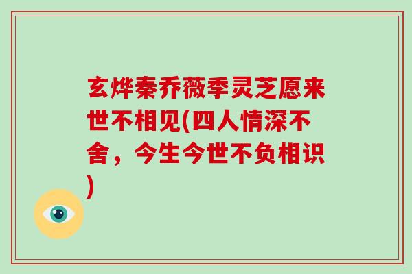 玄烨秦乔薇季灵芝愿来世不相见(四人情深不舍，今生今世不负相识)