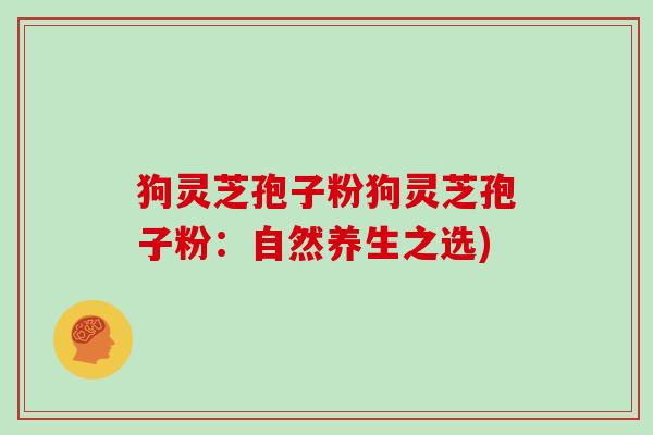 狗灵芝孢子粉狗灵芝孢子粉：自然养生之选)