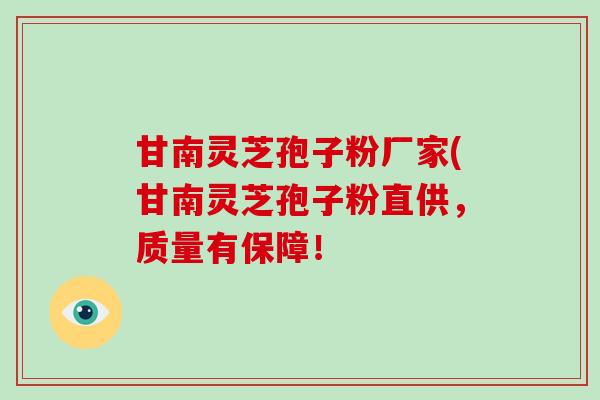 甘南灵芝孢子粉厂家(甘南灵芝孢子粉直供，质量有保障！