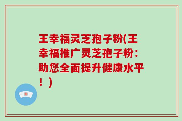 王幸福灵芝孢子粉(王幸福推广灵芝孢子粉:助您全面提升健康水平!)-第1张图片-灵芝大师 王幸福灵芝孢子粉(王幸福推广灵芝孢子粉:助您全面提升健康水平!)-第1张图片-灵芝大师