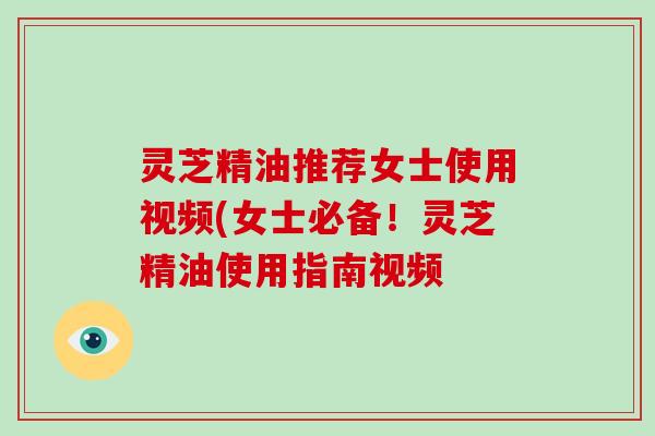 灵芝精油推荐女士使用视频(女士必备!灵芝精油使用指南视频-第1张图片-灵芝大师 灵芝精油推荐女士使用视频(女士必备!灵芝精油使用指南视频-第1张图片-灵芝大师