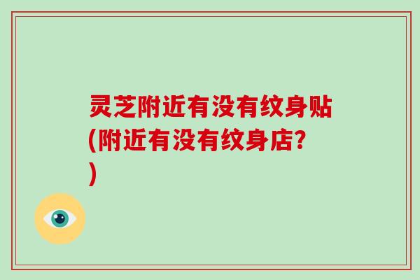 灵芝附近有没有纹身贴(附近有没有纹身店？)