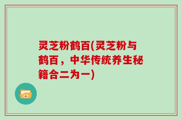 灵芝粉鹤百(灵芝粉与鹤百，中华传统养生秘籍合二为一)