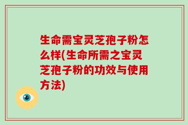 生命需宝灵芝孢子粉怎么样(生命所需之宝灵芝孢子粉的功效与使用方法)
