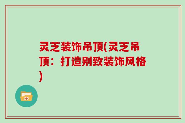 灵芝装饰吊顶(灵芝吊顶:打造别致装饰风格)-第1张图片-灵芝大师 灵芝装饰吊顶(灵芝吊顶:打造别致装饰风格)-第1张图片-灵芝大师