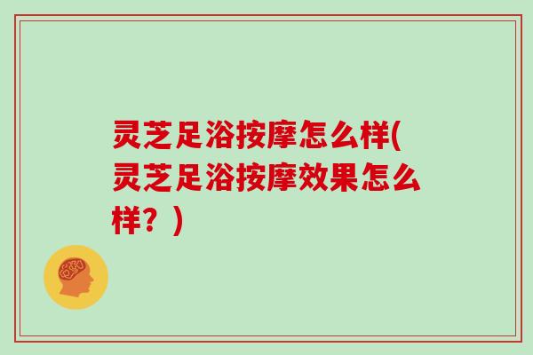 灵芝足浴按摩怎么样(灵芝足浴按摩效果怎么样？)